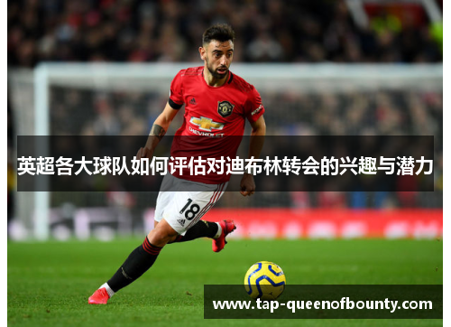 英超各大球队如何评估对迪布林转会的兴趣与潜力 英超各大球队如何评估对迪布林转会的兴趣与潜力