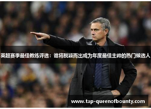 英超赛季最佳教练评选:谁将脱颖而出成为年度最佳主帅的热门候选人 英超赛季最佳教练评选:谁将脱颖而出成为年度最佳主帅的热门候选人
