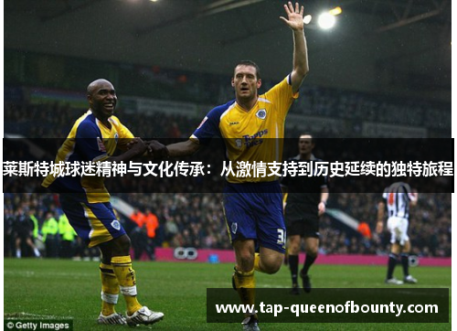 莱斯特城球迷精神与文化传承：从激情支持到历史延续的独特旅程