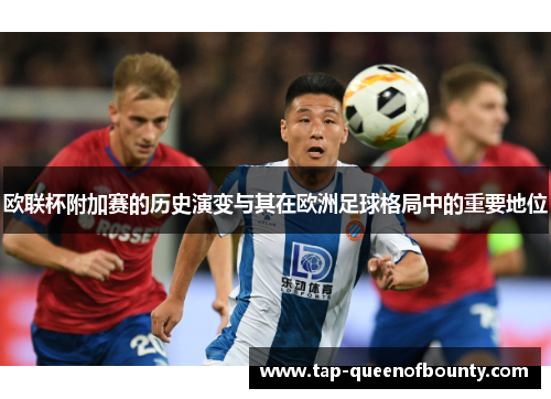 欧联杯附加赛的历史演变与其在欧洲足球格局中的重要地位