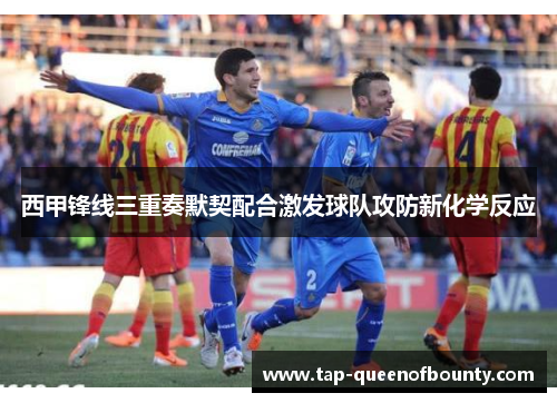 西甲锋线三重奏默契配合激发球队攻防新化学反应 西甲锋线三重奏默契配合激发球队攻防新化学反应