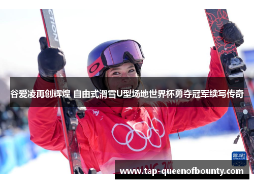 谷爱凌再创辉煌 自由式滑雪U型场地世界杯勇夺冠军续写传奇