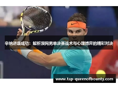 辛纳逆袭成功：解析澳网男单决赛战术与心理博弈的精彩对决