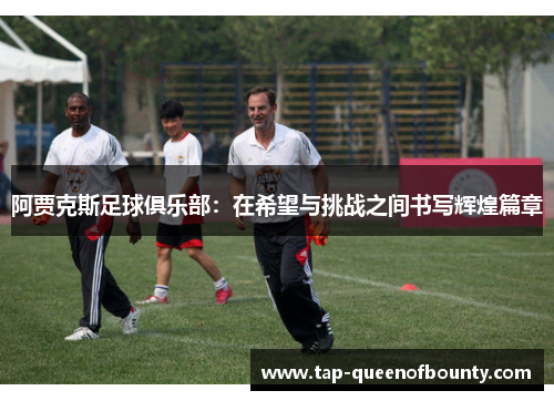 阿贾克斯足球俱乐部：在希望与挑战之间书写辉煌篇章