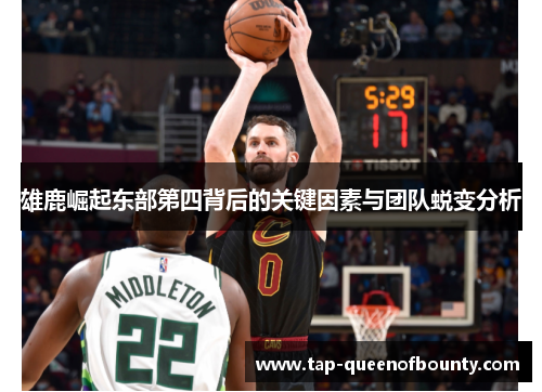 雄鹿崛起东部第四背后的关键因素与团队蜕变分析