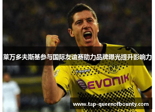 莱万多夫斯基参与国际友谊赛助力品牌曝光提升影响力