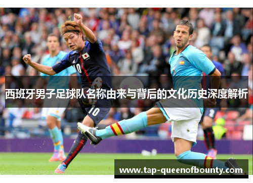 西班牙男子足球队名称由来与背后的文化历史深度解析