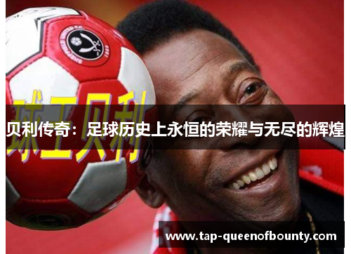 贝利传奇:足球历史上永恒的荣耀与无尽的辉煌 贝利传奇:足球历史上永恒的荣耀与无尽的辉煌