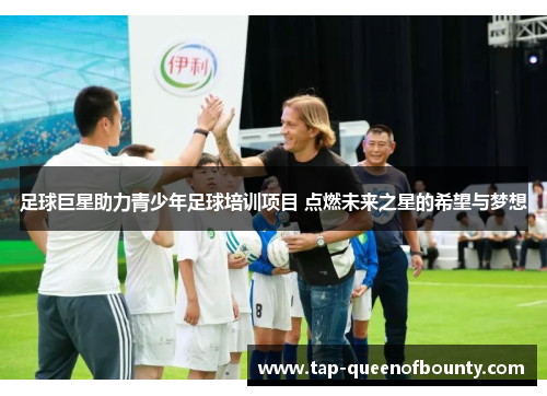足球巨星助力青少年足球培训项目 点燃未来之星的希望与梦想