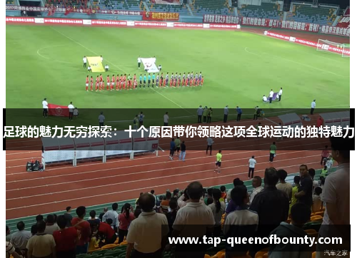 足球的魅力无穷探索:十个原因带你领略这项全球运动的独特魅力 足球的魅力无穷探索:十个原因带你领略这项全球运动的独特魅力