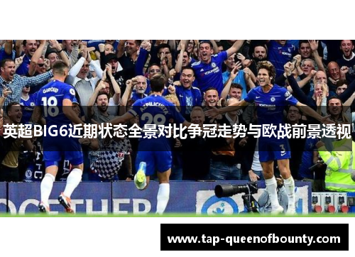 英超BIG6近期状态全景对比争冠走势与欧战前景透视