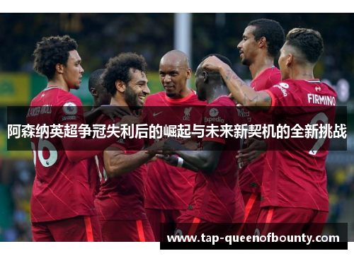 阿森纳英超争冠失利后的崛起与未来新契机的全新挑战