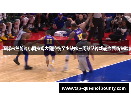 国际米兰前锋小图拉姆大腿拉伤至少缺席三周球队锋线轮换面临考验