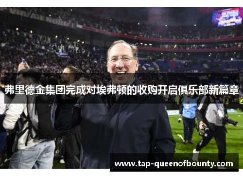 弗里德金集团完成对埃弗顿的收购开启俱乐部新篇章