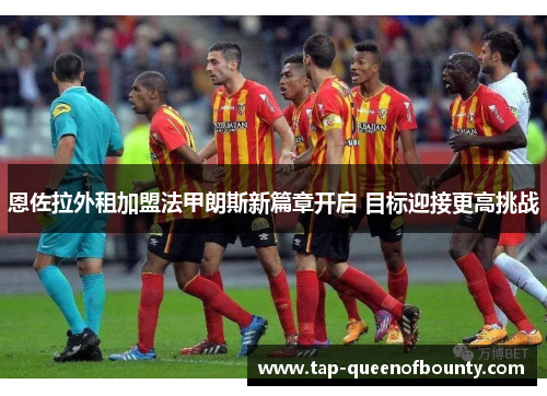 恩佐拉外租加盟法甲朗斯新篇章开启 目标迎接更高挑战 恩佐拉外租加盟法甲朗斯新篇章开启 目标迎接更高挑战