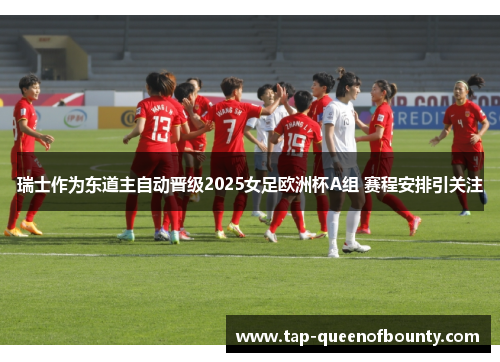 瑞士作为东道主自动晋级2025女足欧洲杯A组 赛程安排引关注