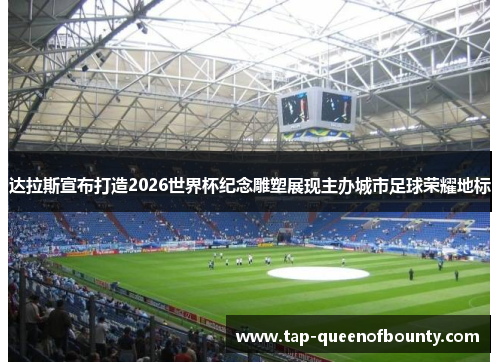 达拉斯宣布打造2026世界杯纪念雕塑展现主办城市足球荣耀地标