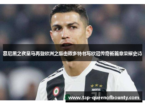 慕尼黑之夜皇马再登欧洲之巅击败多特书写欧冠传奇新篇章荣耀史诗