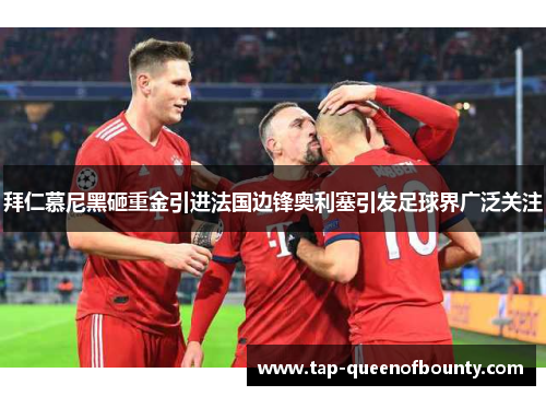 拜仁慕尼黑砸重金引进法国边锋奥利塞引发足球界广泛关注