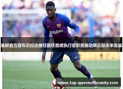 曼联官方宣布贝拉达接任新任首席执行官职务推动俱乐部未来发展