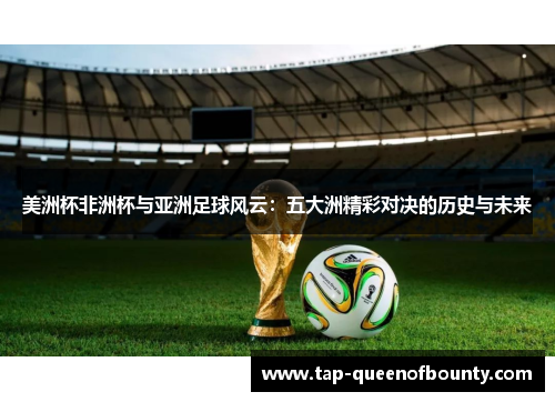 美洲杯非洲杯与亚洲足球风云:五大洲精彩对决的历史与未来 美洲杯非洲杯与亚洲足球风云:五大洲精彩对决的历史与未来