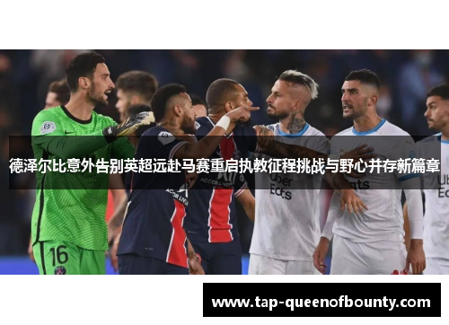 德泽尔比意外告别英超远赴马赛重启执教征程挑战与野心并存新篇章