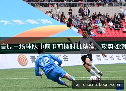 高原主场球队中前卫前插时机精准，攻势如潮