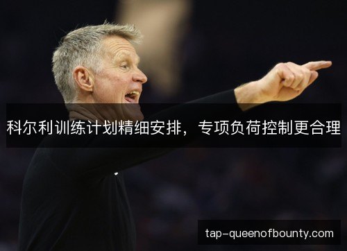科尔利训练计划精细安排,专项负荷控制更合理 科尔利训练计划精细安排,专项负荷控制更合理